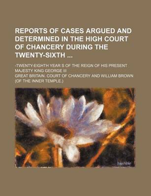 Book cover for Reports of Cases Argued and Determined in the High Court of Chancery During the Twenty-Sixth; -Twenty-Eighth Year S of the Reign of His Present Majesty King George III