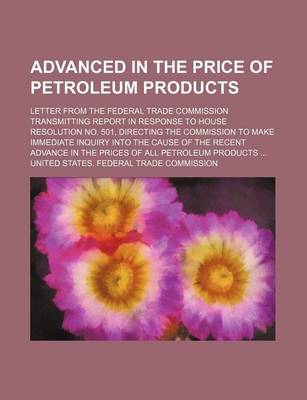 Book cover for Advanced in the Price of Petroleum Products; Letter from the Federal Trade Commission Transmitting Report in Response to House Resolution No. 501, Directing the Commission to Make Immediate Inquiry Into the Cause of the Recent Advance in