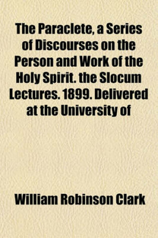 Cover of The Paraclete, a Series of Discourses on the Person and Work of the Holy Spirit. the Slocum Lectures. 1899. Delivered at the University of