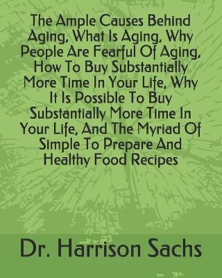 Book cover for The Ample Causes Behind Aging, What Is Aging, Why People Are Fearful Of Aging, How To Buy Substantially More Time In Your Life, Why It Is Possible To Buy Substantially More Time In Your Life, And The Myriad Of Simple To Prepare And Healthy Food Recipes