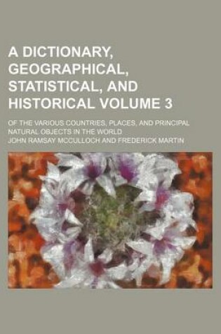 Cover of A Dictionary, Geographical, Statistical, and Historical Volume 3; Of the Various Countries, Places, and Principal Natural Objects in the World