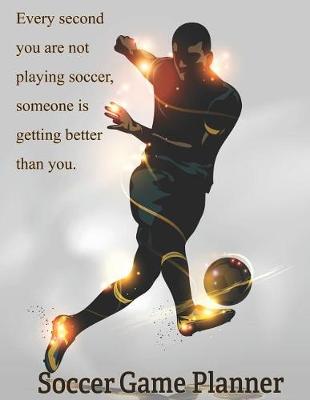 Book cover for Soccer Game Planner, Every Second You Are Not Playing Soccer, Someone is Getting Better Than You.