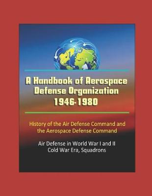 Book cover for A Handbook of Aerospace Defense Organization 1946-1980 - History of the Air Defense Command and the Aerospace Defense Command - Air Defense in World War I and II, Cold War Era, Squadrons
