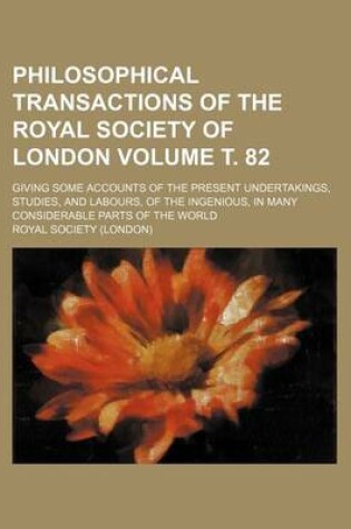 Cover of Philosophical Transactions of the Royal Society of London Volume . 82; Giving Some Accounts of the Present Undertakings, Studies, and Labours, of the Ingenious, in Many Considerable Parts of the World