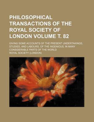 Book cover for Philosophical Transactions of the Royal Society of London Volume . 82; Giving Some Accounts of the Present Undertakings, Studies, and Labours, of the Ingenious, in Many Considerable Parts of the World