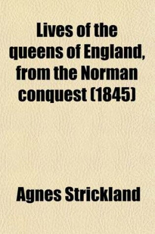 Cover of Lives of the Queens of England, from the Norman Conquest (Volume 5); With Anecdotes of Their Courts, Now First Published from Official Records and Other Authentic Documents, Private as Well as Public
