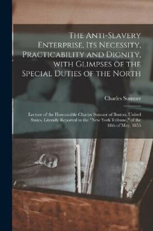 Cover of The Anti-slavery Enterprise, Its Necessity, Practicability and Dignity, With Glimpses of the Special Duties of the North [microform]