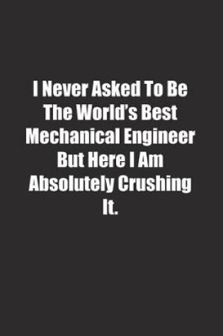 Cover of I Never Asked To Be The World's Best Mechanical Engineer But Here I Am Absolutely Crushing It.