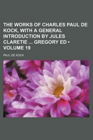 Cover of The Works of Charles Paul de Kock, with a General Introduction by Jules Claretie Gregory Ed (Volume 19 )