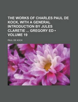 Book cover for The Works of Charles Paul de Kock, with a General Introduction by Jules Claretie Gregory Ed (Volume 19 )