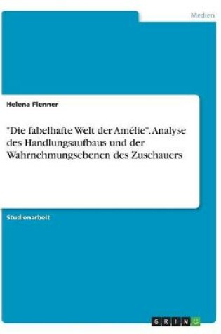 Cover of Die fabelhafte Welt der Amélie. Analyse des Handlungsaufbaus und der Wahrnehmungsebenen des Zuschauers