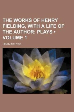 Cover of The Works of Henry Fielding, with a Life of the Author (Volume 1); Plays