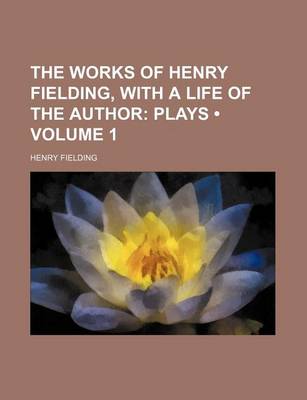 Book cover for The Works of Henry Fielding, with a Life of the Author (Volume 1); Plays