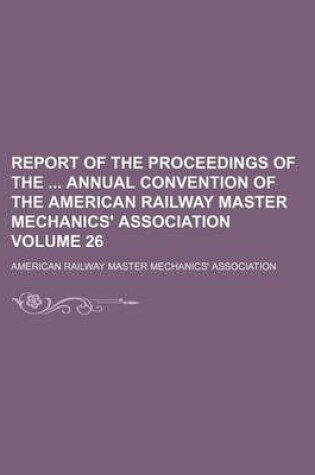 Cover of Report of the Proceedings of the Annual Convention of the American Railway Master Mechanics' Association Volume 26