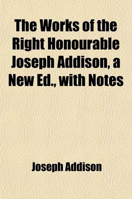 Book cover for The Works of the Right Honourable Joseph Addison, a New Ed., with Notes (Volume 1)