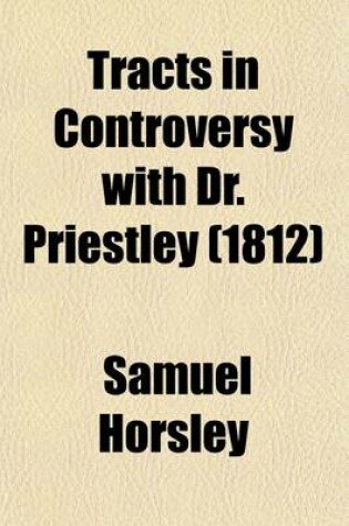 Cover of Tracts in Controversy with Dr. Priestley; Upon the Historical Question, of the Belief of the First Ages, in Our Lord's Divinity. Originally Published in the Years 1783, 1784, & 1786, Afterwards Revised and Augmented, with a Large Addition of Notes and Supp