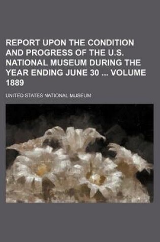 Cover of Report Upon the Condition and Progress of the U.S. National Museum During the Year Ending June 30 Volume 1889