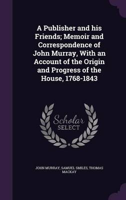 Book cover for A Publisher and His Friends; Memoir and Correspondence of John Murray, with an Account of the Origin and Progress of the House, 1768-1843