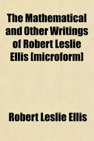 Cover of The Mathematical and Other Writings of Robert Leslie Ellis [Microform]