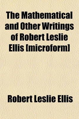 Book cover for The Mathematical and Other Writings of Robert Leslie Ellis [Microform]