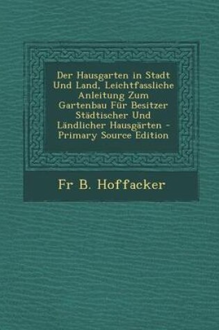 Cover of Der Hausgarten in Stadt Und Land, Leichtfassliche Anleitung Zum Gartenbau Fur Besitzer Stadtischer Und Landlicher Hausgarten - Primary Source Edition