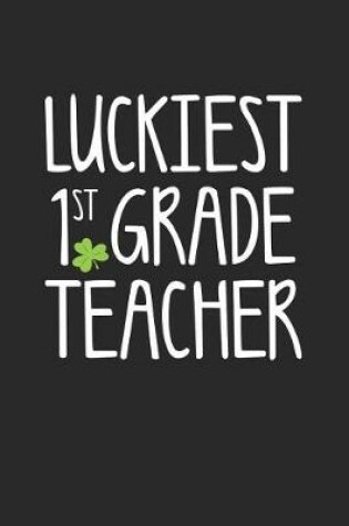 Cover of St. Patrick's Day Notebook - Luckiest 1st Grade Teacher St. Patrick's Day Gift - St. Patrick's Day Journal