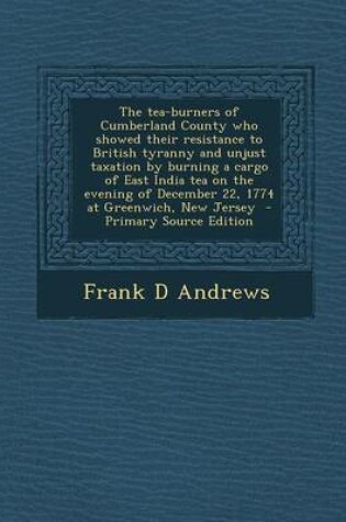 Cover of The Tea-Burners of Cumberland County Who Showed Their Resistance to British Tyranny and Unjust Taxation by Burning a Cargo of East India Tea on the Ev