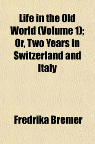 Cover of Life in the Old World (Volume 1); Or, Two Years in Switzerland and Italy