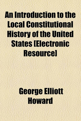 Book cover for An Introduction to the Local Constitutional History of the United States [Electronic Resource]