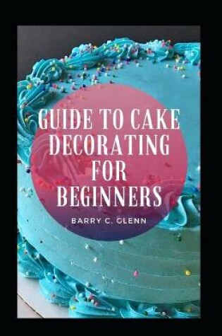 Cover of Guide To Cake Decorating For Beginners