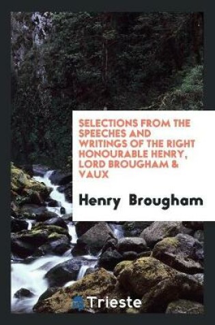 Cover of Selections from the Speeches and Writings of the Right Honourable Henry, Lord Brougham & Vaux ...