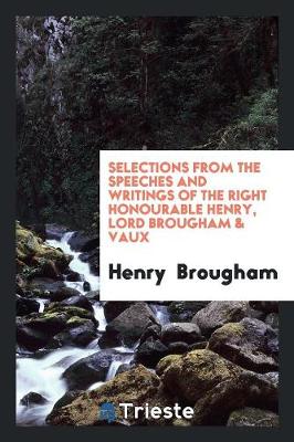 Book cover for Selections from the Speeches and Writings of the Right Honourable Henry, Lord Brougham & Vaux ...