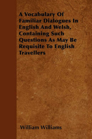 Cover of A Vocabulary Of Familiar Dialogues In English And Welsh, Containing Such Questions As May Be Requisite To English Travellers