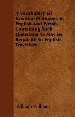 Book cover for A Vocabulary Of Familiar Dialogues In English And Welsh, Containing Such Questions As May Be Requisite To English Travellers