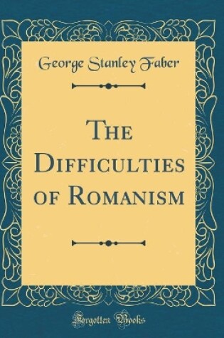 Cover of The Difficulties of Romanism (Classic Reprint)