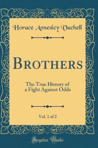 Cover of Brothers, Vol. 1 of 2: The True History of a Fight Against Odds (Classic Reprint)