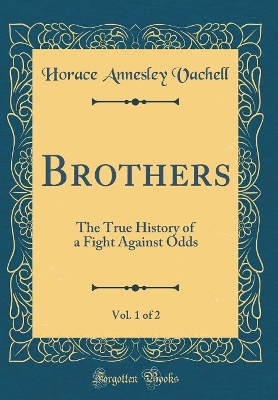 Book cover for Brothers, Vol. 1 of 2: The True History of a Fight Against Odds (Classic Reprint)