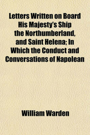 Cover of Letters Written on Board His Majesty's Ship the Northumberland, and Saint Helena; In Which the Conduct and Conversations of Napolean