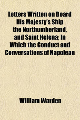 Book cover for Letters Written on Board His Majesty's Ship the Northumberland, and Saint Helena; In Which the Conduct and Conversations of Napolean