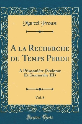Cover of A la Recherche du Temps Perdu, Vol. 6: A Prisonnière (Sodome Et Gomorrhe III) (Classic Reprint)
