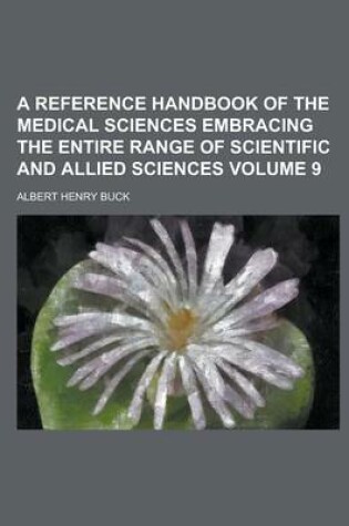 Cover of A Reference Handbook of the Medical Sciences Embracing the Entire Range of Scientific and Allied Sciences Volume 9
