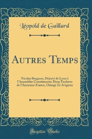 Cover of Autres Temps: Nicolas Bergasse, Député de Lyon à l'Assemblée Constituante; Deux Enclaves de l'Ancienne France, Orange Et Avignon (Classic Reprint)