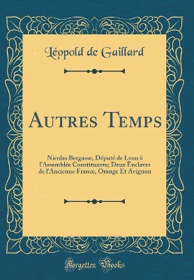 Book cover for Autres Temps: Nicolas Bergasse, Député de Lyon à l'Assemblée Constituante; Deux Enclaves de l'Ancienne France, Orange Et Avignon (Classic Reprint)