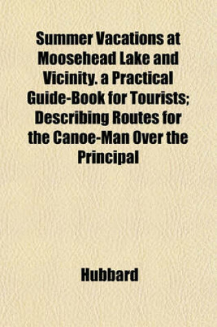 Cover of Summer Vacations at Moosehead Lake and Vicinity. a Practical Guide-Book for Tourists; Describing Routes for the Canoe-Man Over the Principal