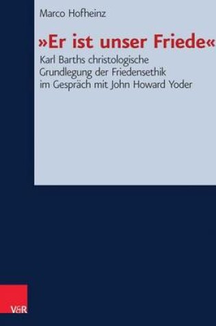 Cover of -Er Ist Unser Friede-: Karl Barths Christologische Grundlegung Der Friedensethik Im Gesprach Mit John Howard Yoder