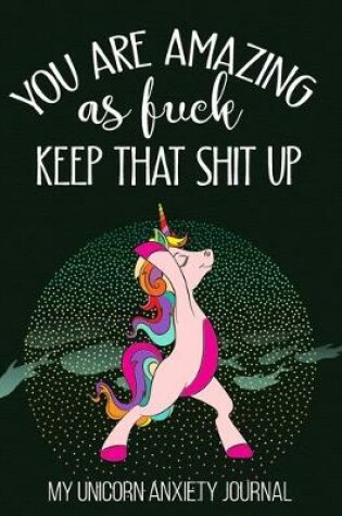 Cover of You Are Amazing As Fuck Keep That Shit Up My Unicorn Anxiety Journal