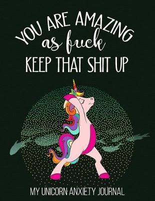 Book cover for You Are Amazing As Fuck Keep That Shit Up My Unicorn Anxiety Journal