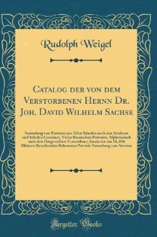 Cover of Catalog der von dem Verstorbenen Hernn Dr. Joh. David Wilhelm Sachse: Sammlung von Portraits aus Allen Ständen nach den Stechern und Schulen Geordnet, Vieler Russischen Portraits, Alphabetisch nach den Dargestellten Verzeichnet, Sowie der aus 10, 056 Blät