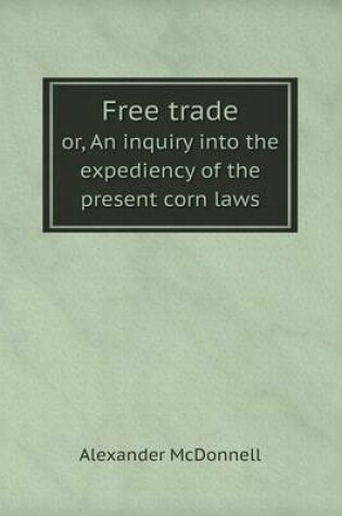 Cover of Free trade or, An inquiry into the expediency of the present corn laws