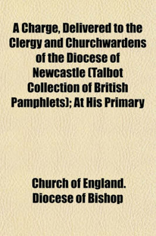 Cover of A Charge, Delivered to the Clergy and Churchwardens of the Diocese of Newcastle (Talbot Collection of British Pamphlets); At His Primary